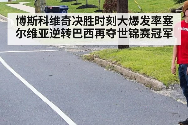 博斯科维奇决胜时刻大爆发率塞尔维亚逆转巴西再夺世锦赛冠军