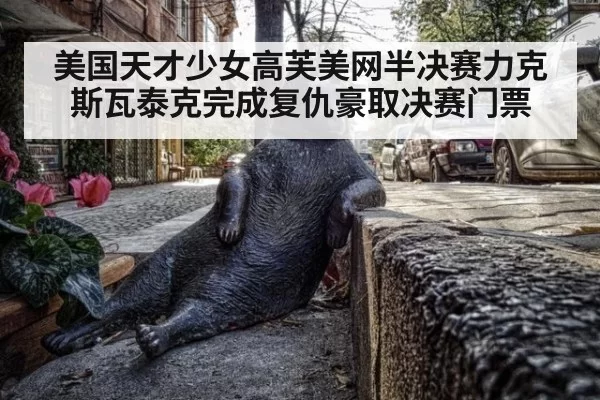 美国天才少女高芙美网半决赛力克斯瓦泰克完成复仇豪取决赛门票
