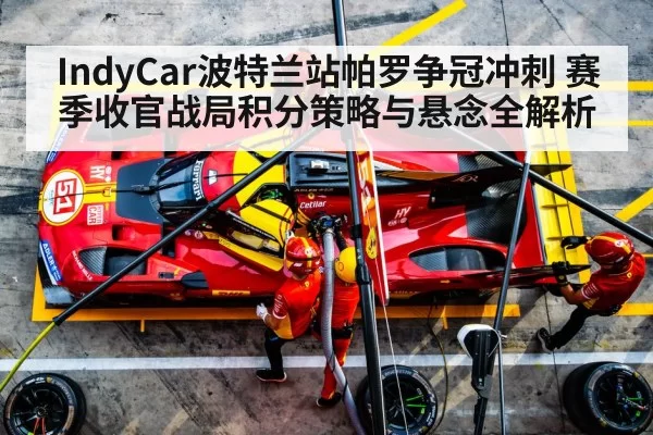 IndyCar波特兰站帕罗争冠冲刺 赛季收官战局积分策略与悬念全解析