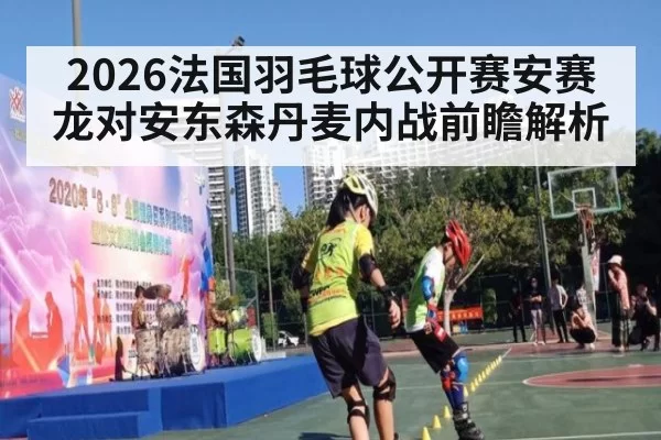 2026法国羽毛球公开赛安赛龙对安东森丹麦内战前瞻解析